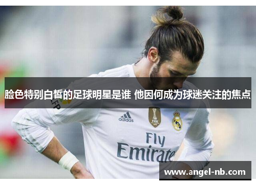 脸色特别白皙的足球明星是谁 他因何成为球迷关注的焦点
