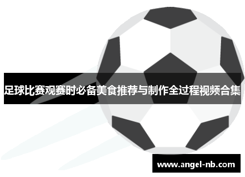 足球比赛观赛时必备美食推荐与制作全过程视频合集