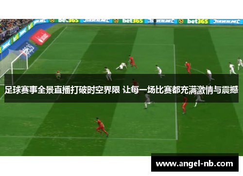足球赛事全景直播打破时空界限 让每一场比赛都充满激情与震撼